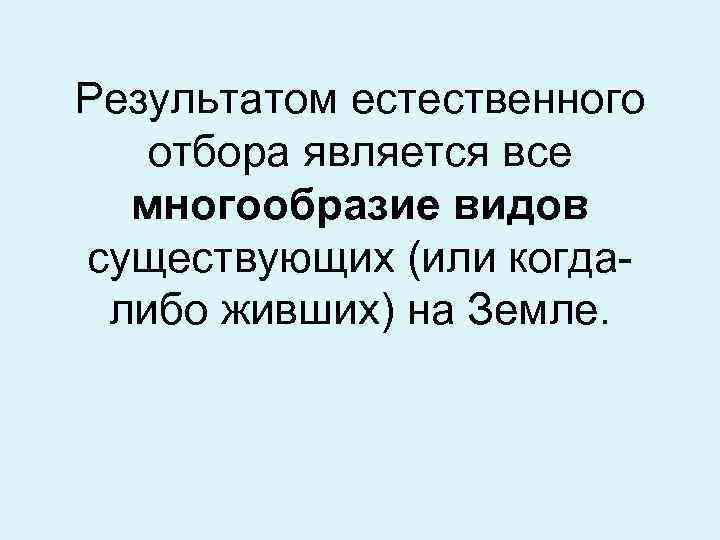 Результатом естественного  отбора является все  многообразие видов существующих (или когда- либо живших)