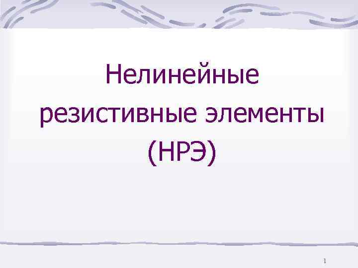  Нелинейные резистивные элементы   (НРЭ)     1 