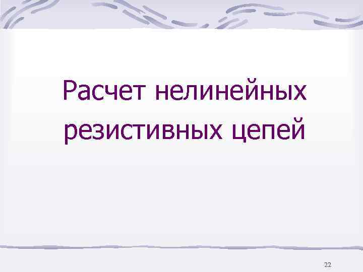 Расчет нелинейных резистивных цепей    22 