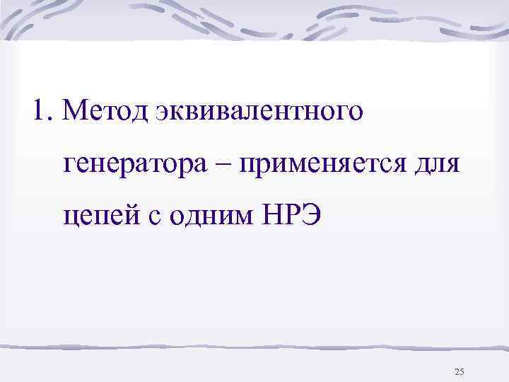 1. Метод эквивалентного  генератора – применяется для  цепей с одним НРЭ 