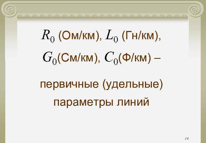 R 0 (Ом/км), L 0 (Гн/км), G 0(См/км), C 0(Ф/км) – первичные (удельные) R 0 (Ом/км), L 0 (Гн/км), G 0(См/км), C 0(Ф/км) – первичные (удельные)