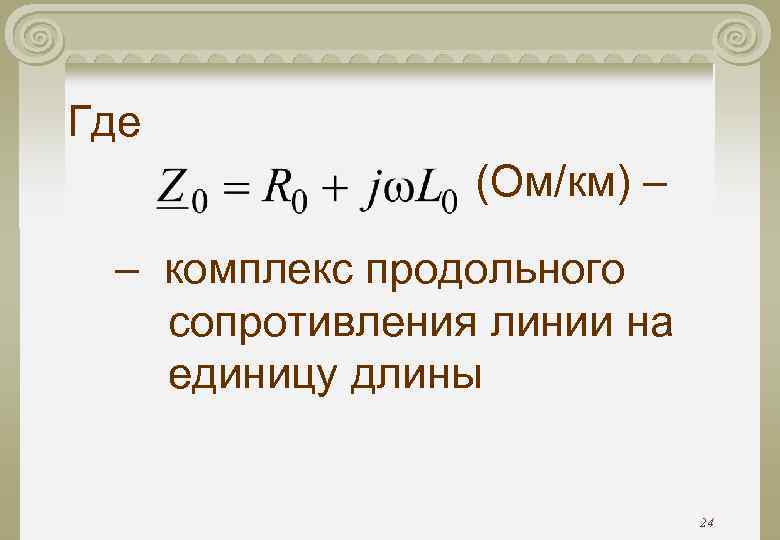 Где (Ом/км) – – комплекс продольного сопротивления линии на единицу Где (Ом/км) – – комплекс продольного сопротивления линии на единицу