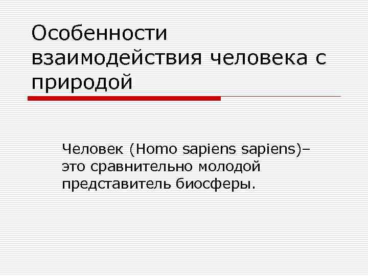 Особенности взаимодействия человека с природой Человек (Homo sapiens)– это сравнительно молодой представитель Особенности взаимодействия человека с природой Человек (Homo sapiens)– это сравнительно молодой представитель