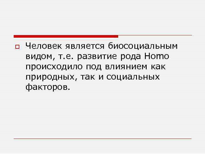o Человек является биосоциальным видом, т. е. развитие рода Homo происходило под влиянием o Человек является биосоциальным видом, т. е. развитие рода Homo происходило под влиянием