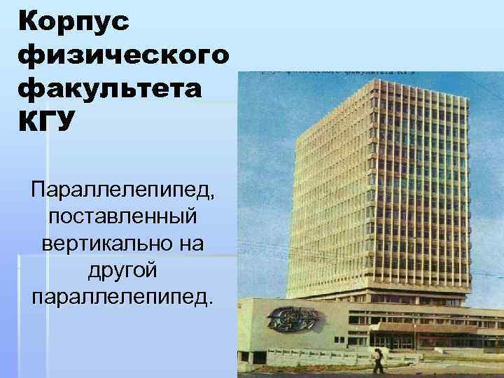 Корпус физического факультета КГУ Параллелепипед, поставленный  вертикально на  другой параллелепипед. 