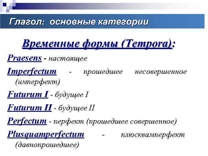   Временные формы (Tempora): Praesens - настоящее Imperfectum - прошедшее  несовершенное (имперфект)