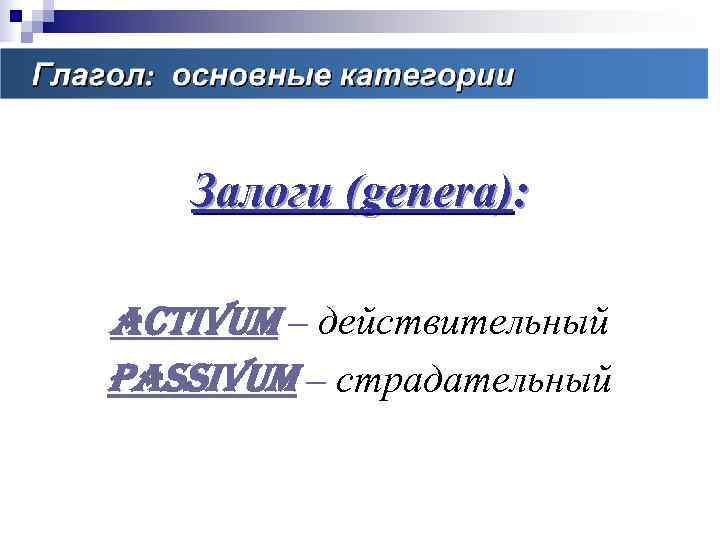   Залоги (genera):  activum – действительный passivum – страдательный 