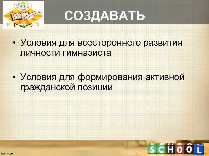    СОЗДАВАТЬ  • Условия для всестороннего развития  личности гимназиста 