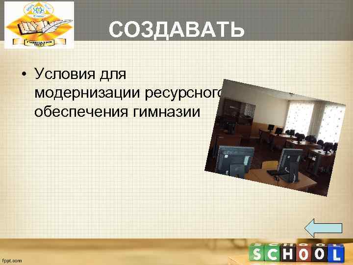    СОЗДАВАТЬ • Условия для  модернизации ресурсного  обеспечения гимназии 