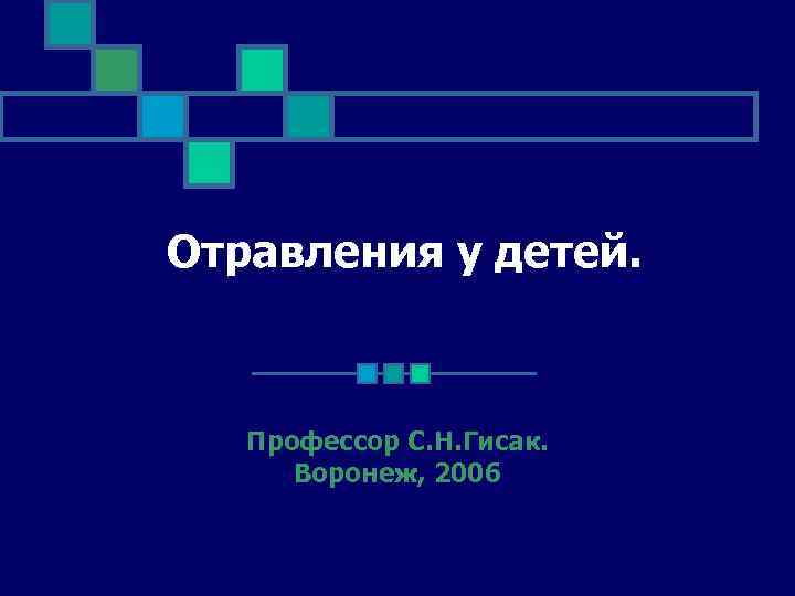 Отравления у детей. Профессор С. Н. Гисак. Воронеж, 2006 Отравления у детей. Профессор С. Н. Гисак. Воронеж, 2006