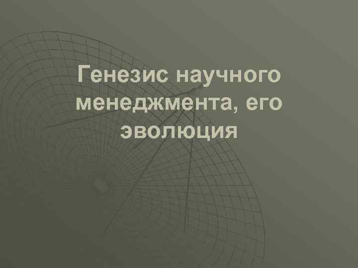 Генезис научного менеджмента, его эволюция Генезис научного менеджмента, его эволюция