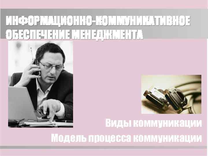 ИНФОРМАЦИОННО-КОММУНИКАТИВНОЕ ОБЕСПЕЧЕНИЕ МЕНЕДЖМЕНТА     Виды коммуникации  Модель процесса коммуникации 