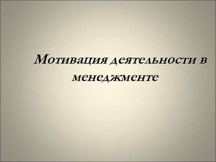 Мотивация деятельности в менеджменте Мотивация деятельности в менеджменте