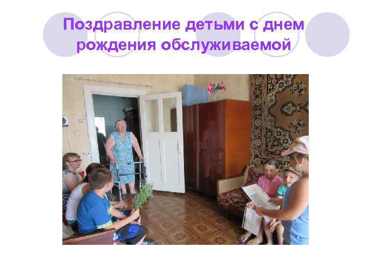 Поздравление детьми с днем  рождения обслуживаемой 