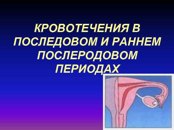 КРОВОТЕЧЕНИЯ В ПОСЛЕДОВОМ И РАННЕМ  ПОСЛЕРОДОВОМ ПЕРИОДАХ 