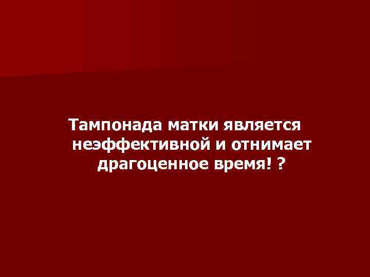 Тампонада матки является неэффективной и отнимает  драгоценное время! ? 