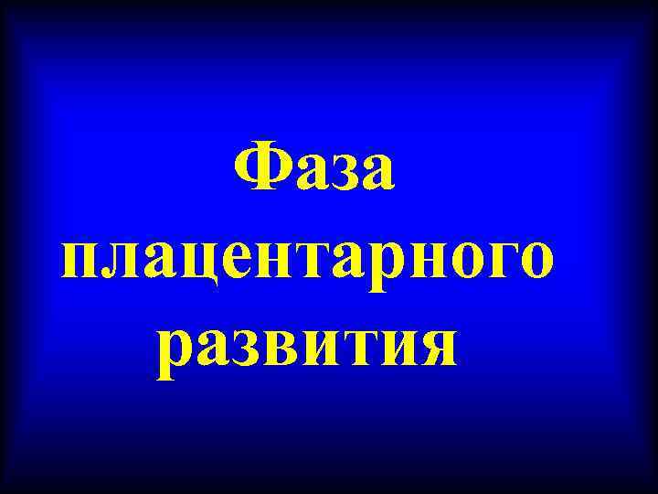   Фаза плацентарного  развития 