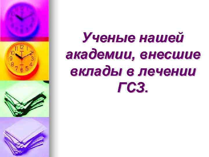   Ученые нашей академии, внесшие вклады в лечении  ГСЗ. 