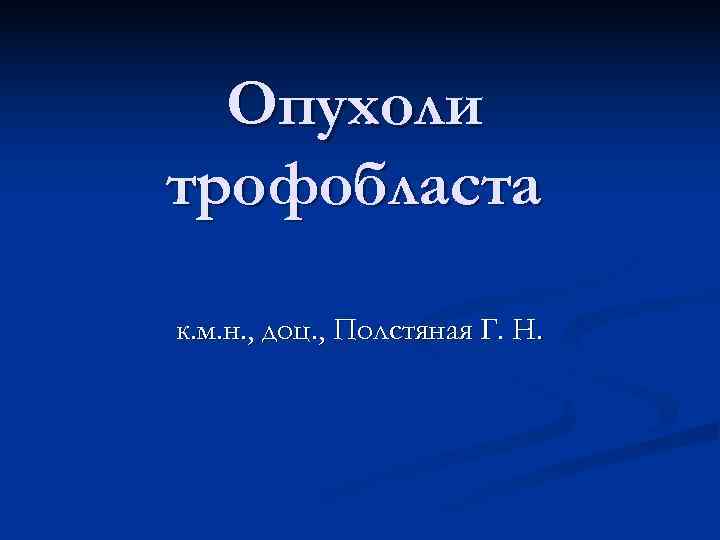  Опухоли трофобласта к. м. н. , доц. , Полстяная Г. Н. 