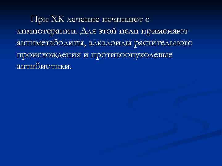   При ХК лечение начинают с химиотерапии. Для этой цели применяют антиметаболиты, алкалоиды