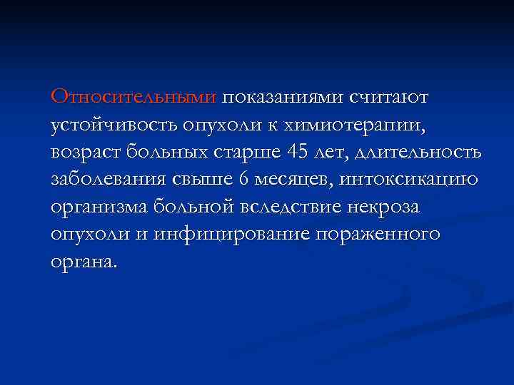 Относительными показаниями считают устойчивость опухоли к химиотерапии, возраст больных старше 45 лет, длительность заболевания