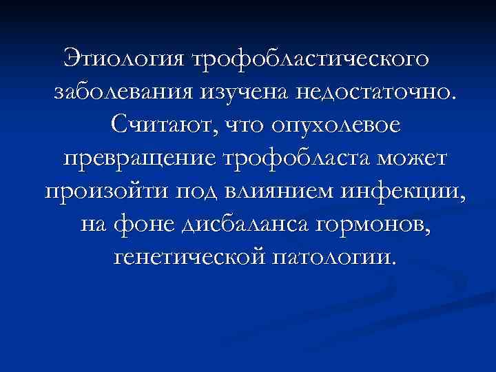  Этиология трофобластического заболевания изучена недостаточно.  Считают, что опухолевое  превращение трофобласта может