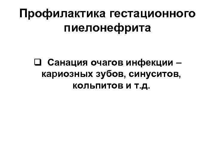 Профилактика гестационного  пиелонефрита  q Санация очагов инфекции –  кариозных зубов, синуситов,