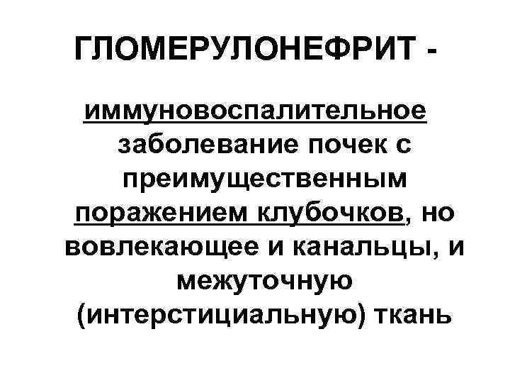 ГЛОМЕРУЛОНЕФРИТ -  иммуновоспалительное заболевание почек с преимущественным поражением клубочков, но вовлекающее и канальцы,