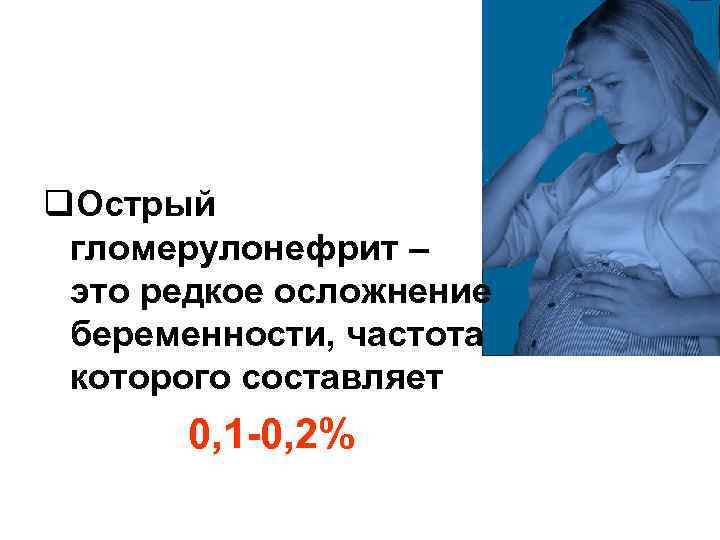 q. Острый гломерулонефрит – это редкое осложнение беременности, частота которого составляет  0, 1