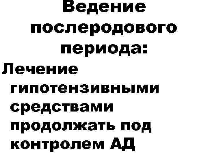  Ведение  послеродового периода: Лечение гипотензивными средствами продолжать под контролем АД 
