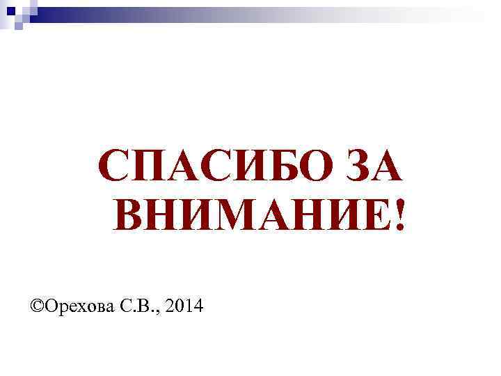  СПАСИБО ЗА  ВНИМАНИЕ! ©Орехова С. В. , 2014 