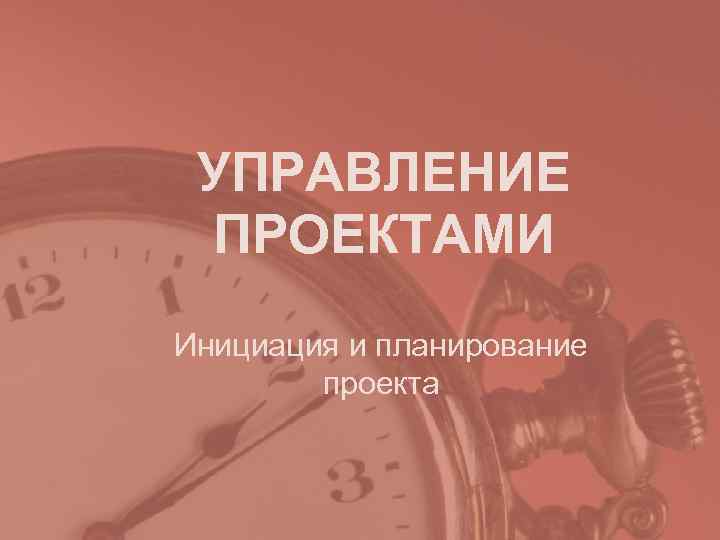УПРАВЛЕНИЕ ПРОЕКТАМИ Инициация и планирование проекта УПРАВЛЕНИЕ ПРОЕКТАМИ Инициация и планирование проекта