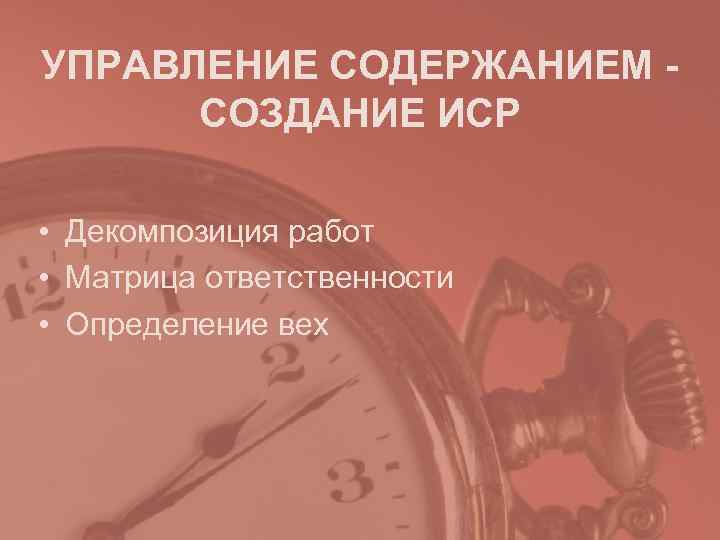 УПРАВЛЕНИЕ СОДЕРЖАНИЕМ - СОЗДАНИЕ ИСР • Декомпозиция работ • Матрица ответственности • УПРАВЛЕНИЕ СОДЕРЖАНИЕМ - СОЗДАНИЕ ИСР • Декомпозиция работ • Матрица ответственности •