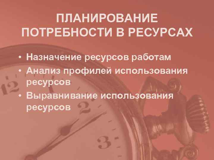 ПЛАНИРОВАНИЕ ПОТРЕБНОСТИ В РЕСУРСАХ • Назначение ресурсов работам • Анализ профилей использования ПЛАНИРОВАНИЕ ПОТРЕБНОСТИ В РЕСУРСАХ • Назначение ресурсов работам • Анализ профилей использования