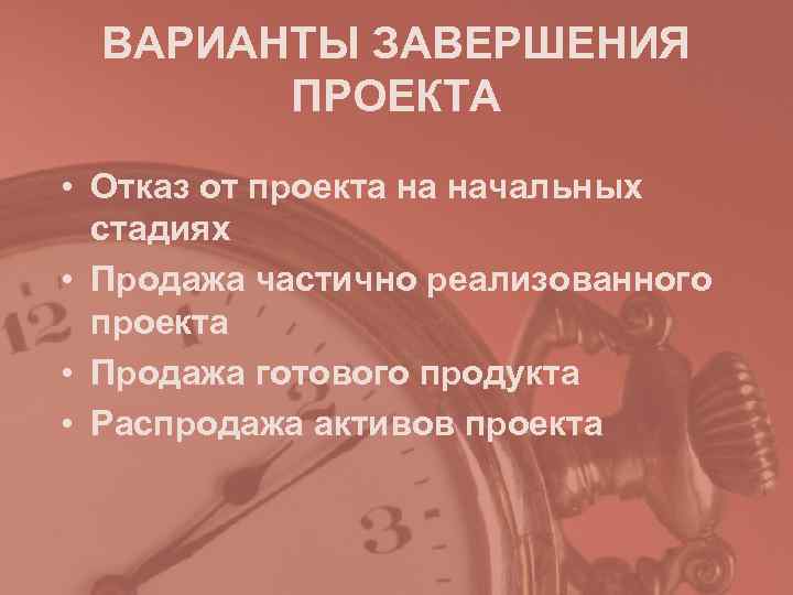 ВАРИАНТЫ ЗАВЕРШЕНИЯ ПРОЕКТА • Отказ от проекта на начальных стадиях ВАРИАНТЫ ЗАВЕРШЕНИЯ ПРОЕКТА • Отказ от проекта на начальных стадиях