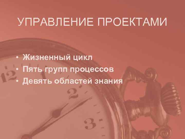 УПРАВЛЕНИЕ ПРОЕКТАМИ • Жизненный цикл • Пять групп процессов • Девять областей знания УПРАВЛЕНИЕ ПРОЕКТАМИ • Жизненный цикл • Пять групп процессов • Девять областей знания