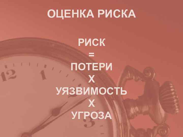 ОЦЕНКА РИСК  =  ПОТЕРИ  Х УЯЗВИМОСТЬ  Х  УГРОЗА 