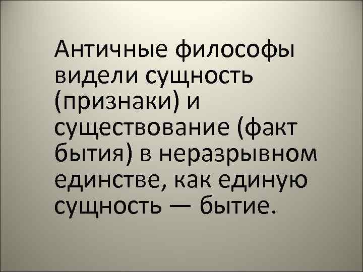Античные философы видели сущность (признаки) и существование (факт бытия) в неразрывном единстве, как единую