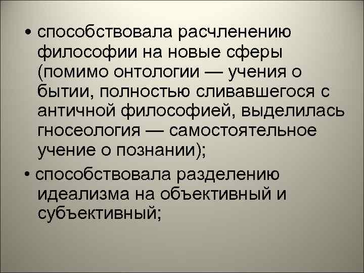  • способствовала расчленению  философии на новые сферы  (помимо онтологии — учения