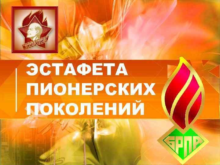 ЭСТАФЕТА ПИОНЕРСКИХ ПОКОЛЕНИЙ ЭСТАФЕТА ПИОНЕРСКИХ ПОКОЛЕНИЙ