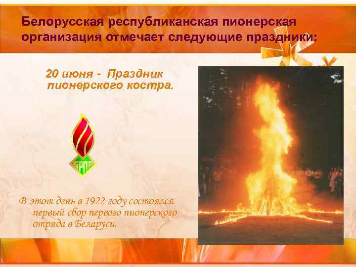 Белорусская республиканская пионерская организация отмечает следующие праздники: 20 июня - Праздник пионерского костра. Белорусская республиканская пионерская организация отмечает следующие праздники: 20 июня - Праздник пионерского костра.