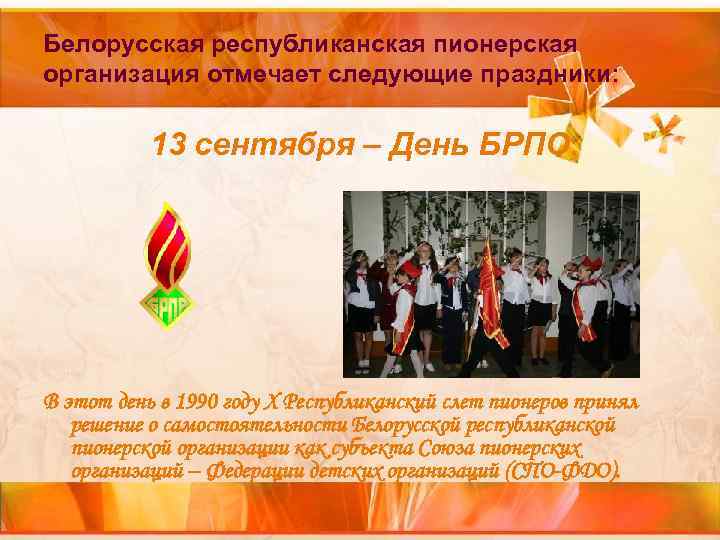 Белорусская республиканская пионерская организация отмечает следующие праздники: 13 сентября – День БРПО. Белорусская республиканская пионерская организация отмечает следующие праздники: 13 сентября – День БРПО.