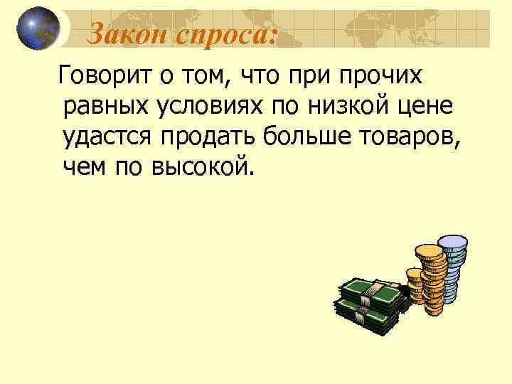  Закон спроса: Говорит о том, что при прочих равных условиях по низкой цене