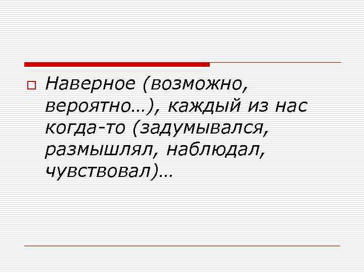 o  Наверное (возможно, вероятно…), каждый из нас когда то (задумывался, размышлял, наблюдал, чувствовал)…