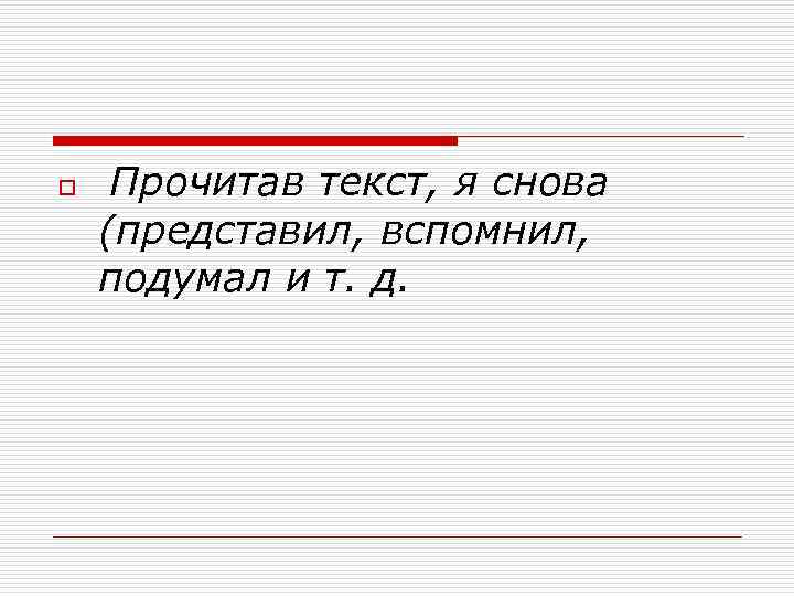 o  Прочитав текст, я снова (представил, вспомнил, подумал и т. д. 