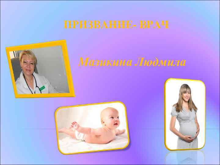 ПРИЗВАНИЕ- ВРАЧ Мазикина Людмила 