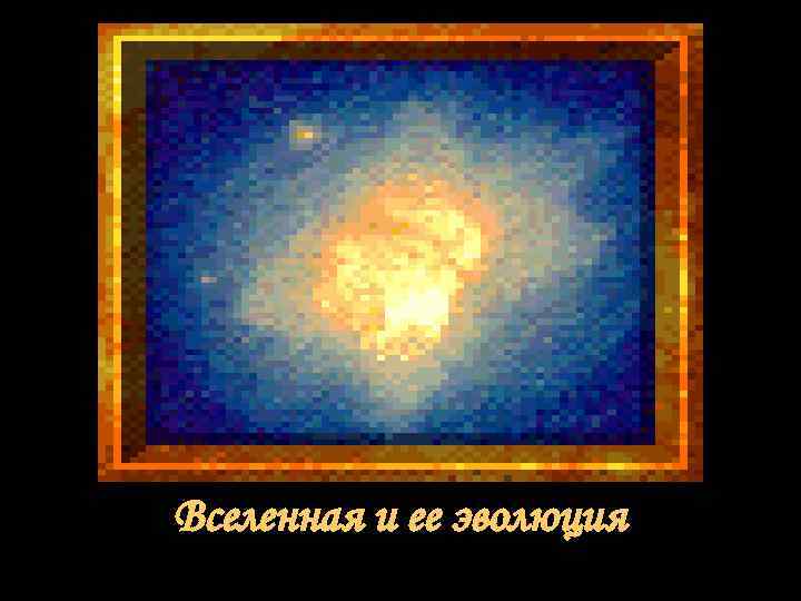 Вселенная и ее эволюция Вселенная и ее эволюция