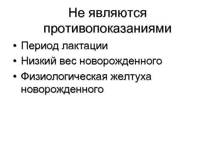   Не являются  противопоказаниями • Период лактации • Низкий вес новорожденного •