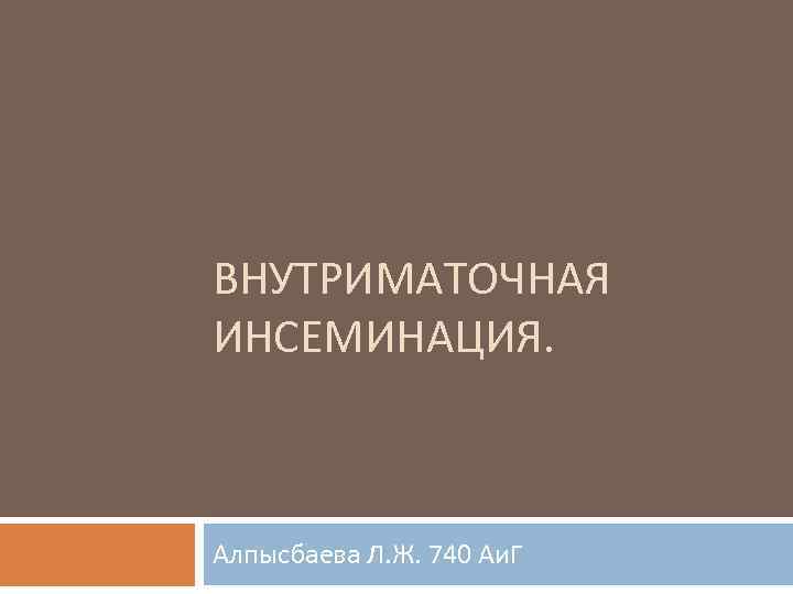 ВНУТРИМАТОЧНАЯ ИНСЕМИНАЦИЯ. Алпысбаева Л. Ж. 740 Аи. Г 