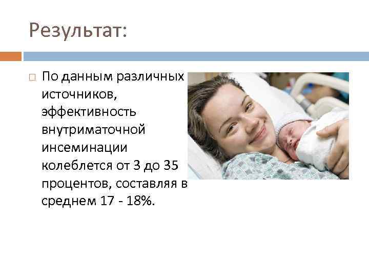 Результат: По данным различных источников,  эффективность внутриматочной инсеминации колеблется от 3 до 35